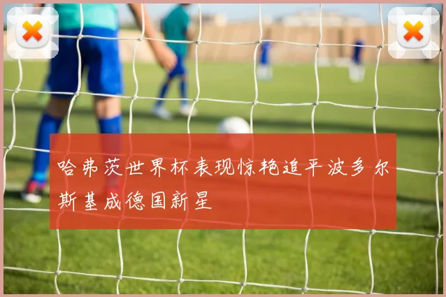 哈弗茨世界杯表现惊艳追平波多尔斯基成德国新星
