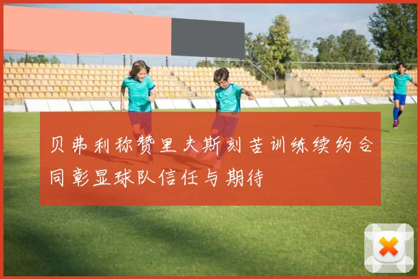 贝弗利称赞里夫斯刻苦训练续约合同彰显球队信任与期待