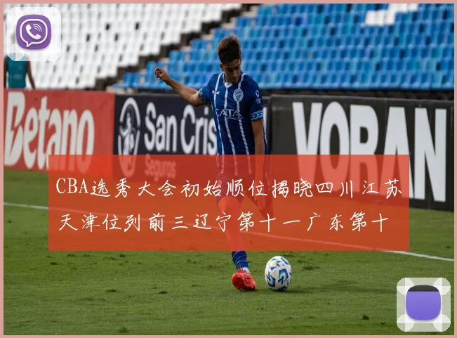 CBA选秀大会初始顺位揭晓四川江苏天津位列前三辽宁第十一广东第十六