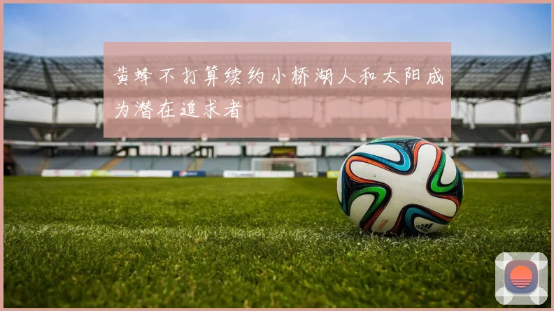 黄蜂不打算续约小桥湖人和太阳成为潜在追求者