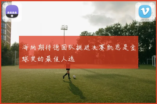 海纳期待德国队挺进决赛凯恩是金球奖的最佳人选