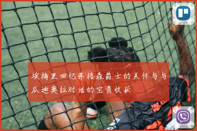 埃梅里回忆弗格森爵士的关怀与与瓜迪奥拉对话的宝贵收获