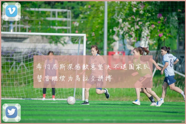 希门尼斯深感歉意坚决不退国家队誓言继续为乌拉圭拼搏