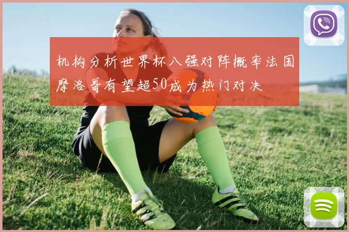 机构分析世界杯八强对阵概率法国摩洛哥有望超50成为热门对决