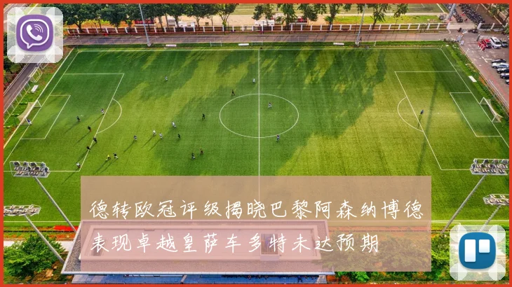 德转欧冠评级揭晓巴黎阿森纳博德表现卓越皇萨车多特未达预期