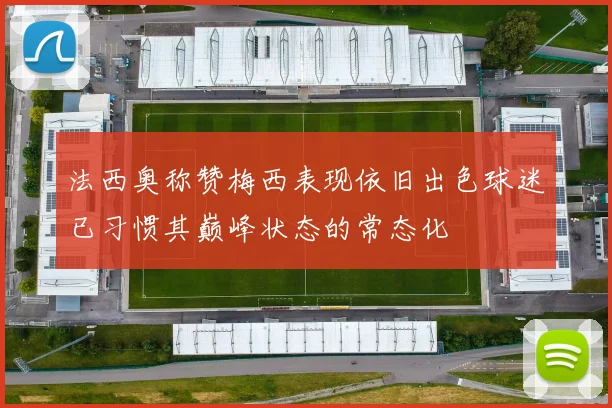 法西奥称赞梅西表现依旧出色球迷已习惯其巅峰状态的常态化