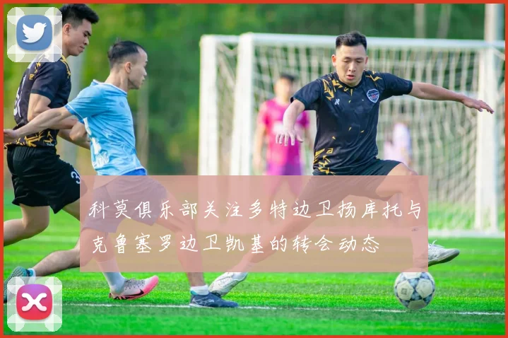 科莫俱乐部关注多特边卫扬库托与克鲁塞罗边卫凯基的转会动态