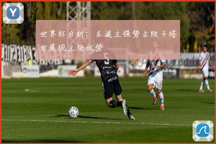 世界杯分析：东道主强势击败卡塔尔展现主场优势