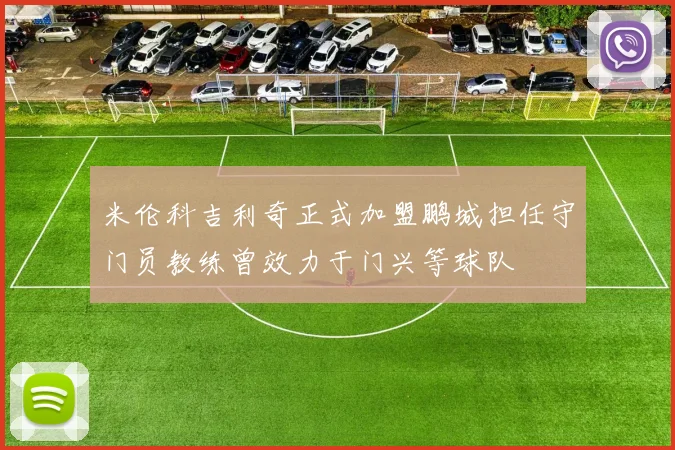 米伦科吉利奇正式加盟鹏城担任守门员教练曾效力于门兴等球队