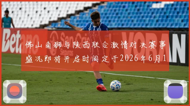 佛山南狮与陕西联合激情对决赛事盛况即将开启时间定于2026年6月14日周日晚上七点半