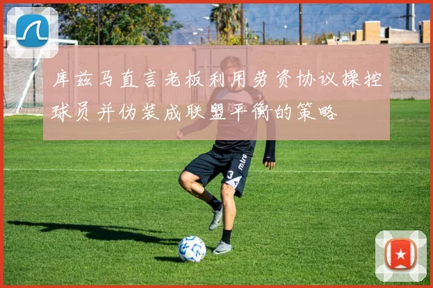 库兹马直言老板利用劳资协议操控球员并伪装成联盟平衡的策略
