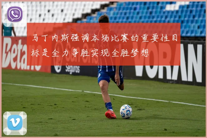 马丁内斯强调本场比赛的重要性目标是全力争胜实现全胜梦想