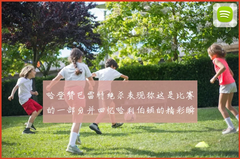 哈登赞巴雷特绝杀表现称这是比赛的一部分并回忆哈利伯顿的精彩瞬间