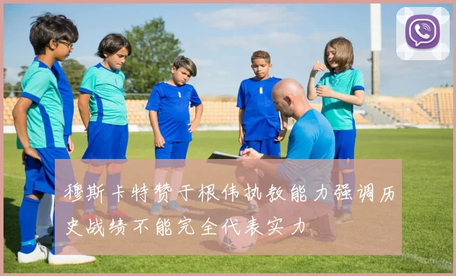 穆斯卡特赞于根伟执教能力强调历史战绩不能完全代表实力